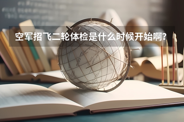 空军招飞二轮体检是什么时候开始啊？我本科二年级，初检过了等待去兰州复检，