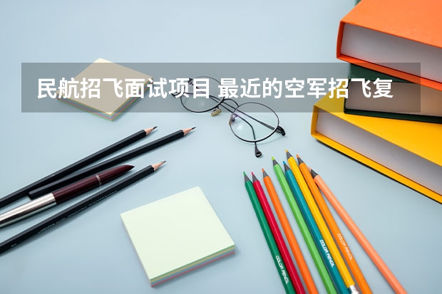民航招飞面试项目 最近的空军招飞复检项目,以及注意事项,的~~