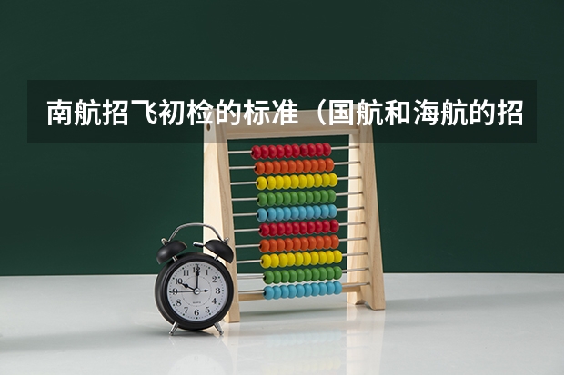 南航招飞初检的标准（国航和海航的招飞应该选哪家？）