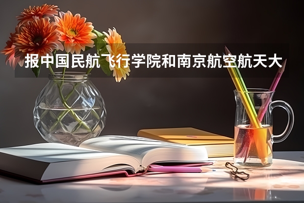 报中国民航飞行学院和南京航空航天大学的招飞，哪个质量好