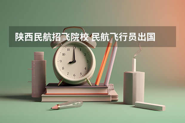陕西民航招飞院校 民航飞行员出国
