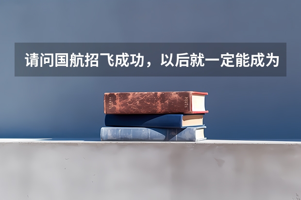 请问国航招飞成功,以后就一定能成为飞行员吗? 就一定能上天吗? 在飞行学院的淘汰率是多少?