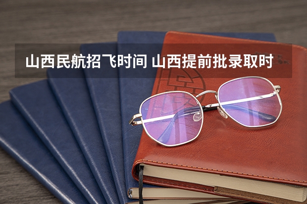 山西民航招飞时间 山西提前批录取时间