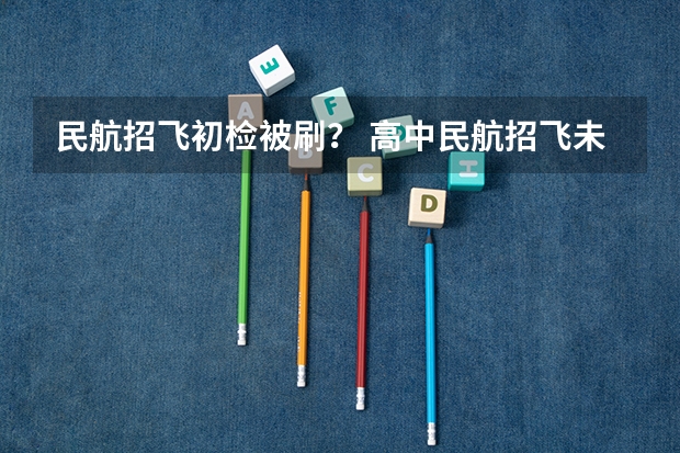 民航招飞初检被刷？ 高中民航招飞未去初检可不可以去参加复选