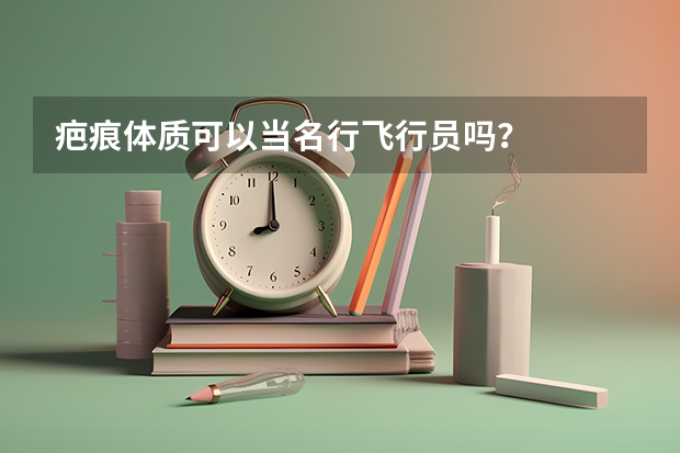 疤痕体质可以当名行飞行员吗？