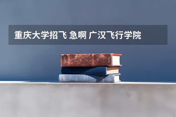 重庆大学招飞 急啊 广汉飞行学院 重庆 招飞