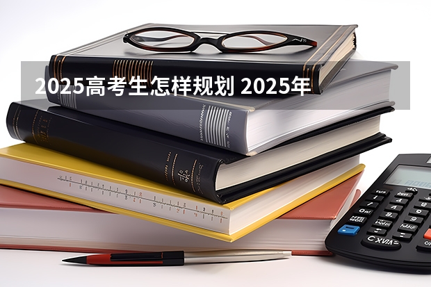 2025高考生怎样规划 2025年新高考政策