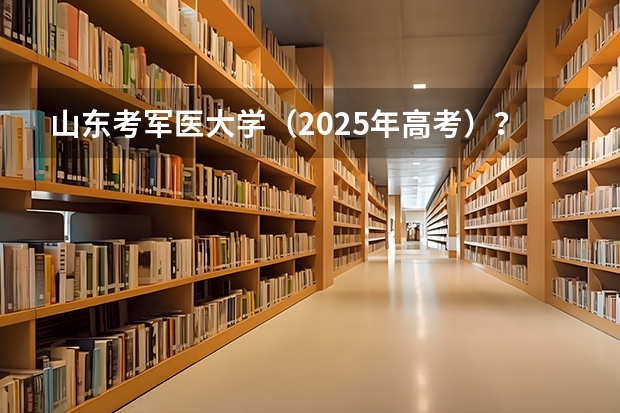 山东考军医大学（2025年高考）？（新高考省份？）