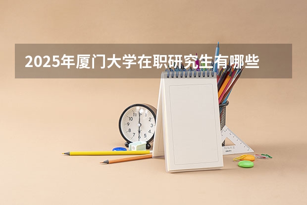 2025年厦门大学在职研究生有哪些专业？学费多少？含金量高吗