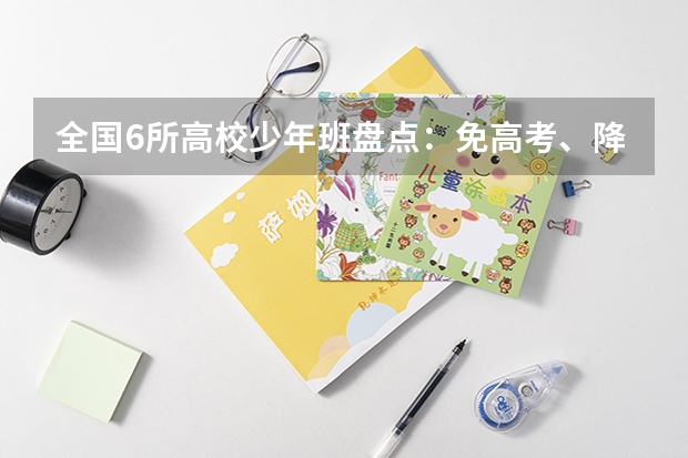 全国6所高校少年班盘点：免高考、降一本，哪个才能成就你的梦想？