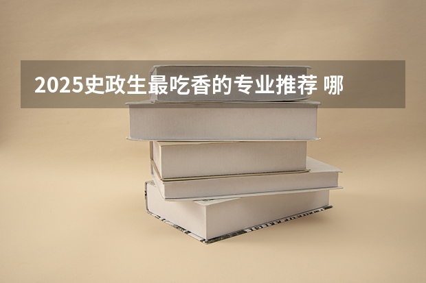 2025史政生最吃香的专业推荐 哪些专业值得选择
