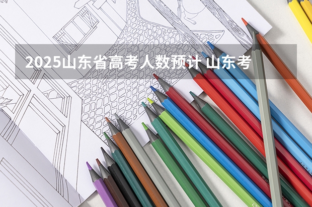 2025山东省高考人数预计 山东考军医大学（2025年高考）？