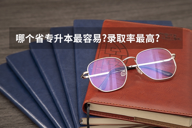 哪个省专升本最容易?录取率最高?