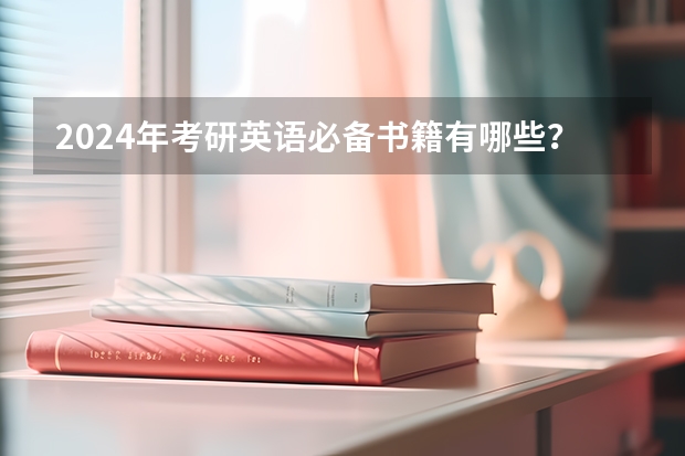2024年考研英语必备书籍有哪些？备考2025研究生考试用书推荐！