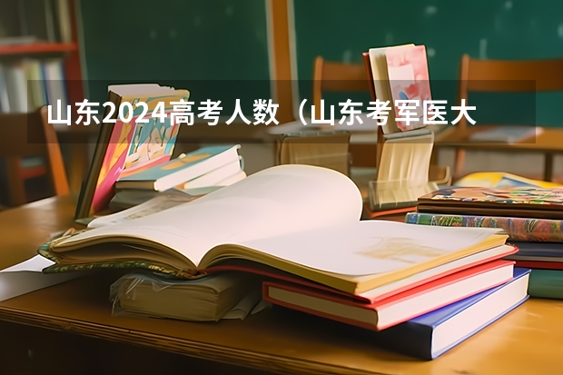 山东2024高考人数（山东考军医大学（2025年高考）？）