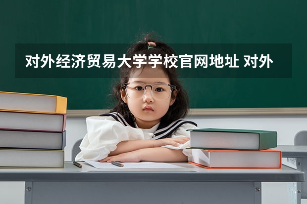 对外经济贸易大学学校官网地址 对外经济贸易大学简介