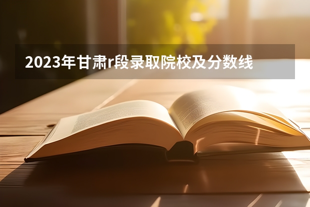 2023年甘肃r段录取院校及分数线 武警特种警察学院甘肃招生分数线