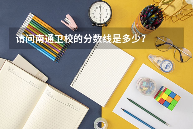 请问南通卫校的分数线是多少？