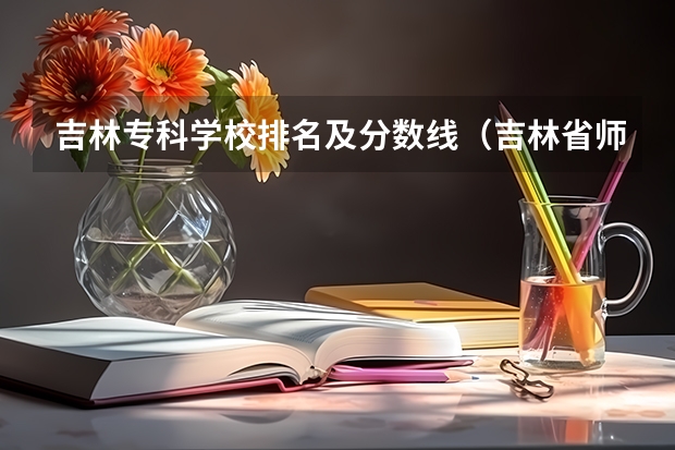 吉林专科学校排名及分数线（吉林省师范类大学排名及录取分数线）