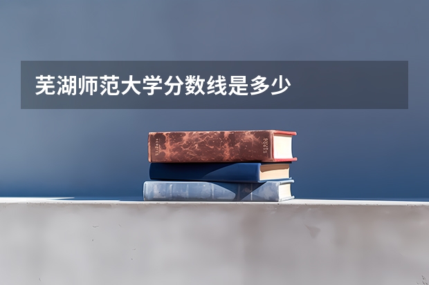 芜湖师范大学分数线是多少