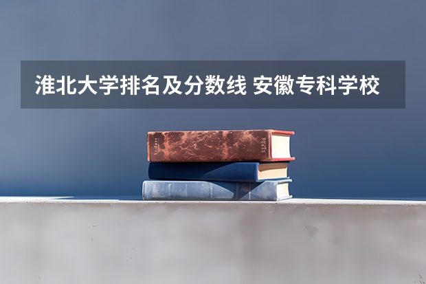 淮北大学排名及分数线 安徽专科学校排行榜以及分数线