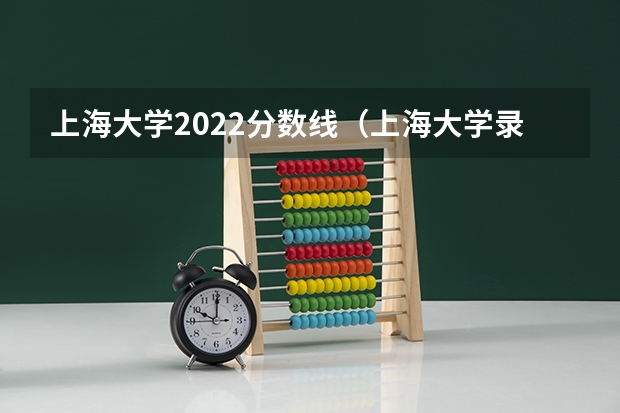 上海大学2022分数线（上海大学录取分数线）