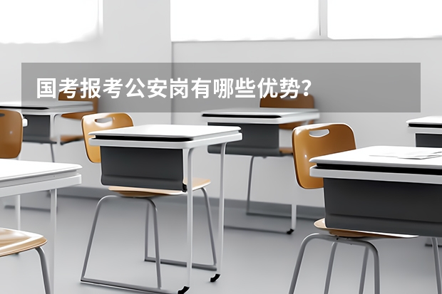 国考报考公安岗有哪些优势?
