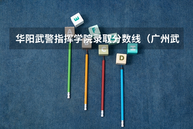 华阳武警指挥学院录取分数线（广州武警指挥学院录取分数线）