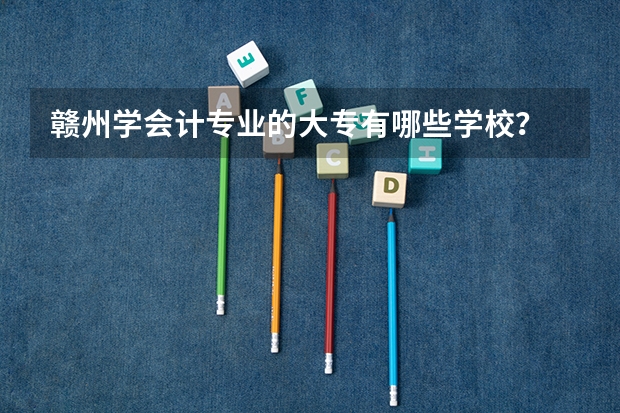赣州学会计专业的大专有哪些学校?