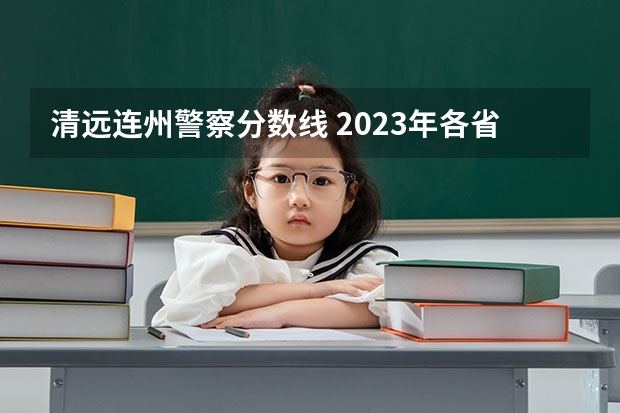 清远连州警察分数线 2023年各省高考警察院校录取分数线一览表