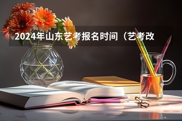 2024年山东艺考报名时间（艺考改革2024年文化课的要求）
