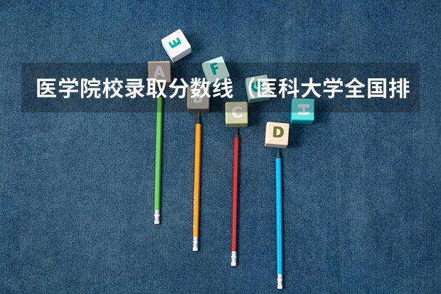 医学院校录取分数线（医科大学全国排名及录取分数线）