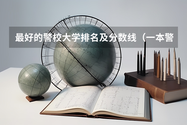 最好的警校大学排名及分数线（一本警校排名）