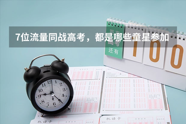 7位流量同战高考，都是哪些童星参加今年高考？
