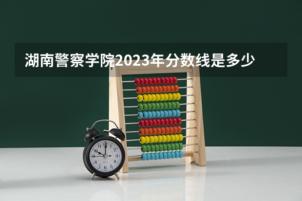 湖南警察学院2023年分数线是多少呢？