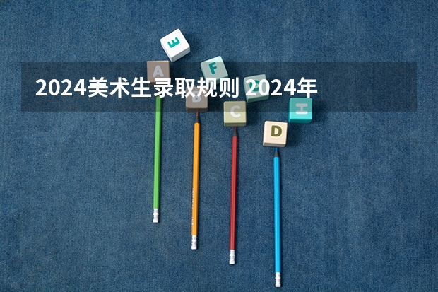 2024美术生录取规则 2024年艺考最新政策