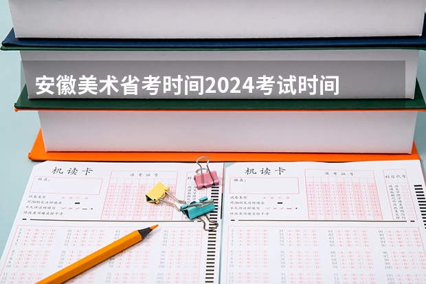 安徽美术省考时间2024考试时间 陕西省美术联考时间2024