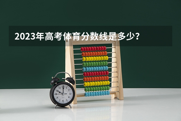 2023年高考体育分数线是多少？