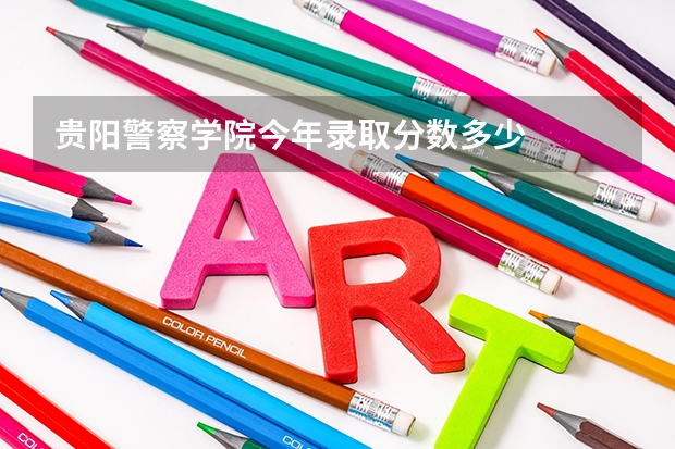 贵阳警察学院今年录取分数多少