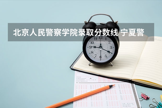 北京人民警察学院录取分数线 宁夏警官职业学院录取线
