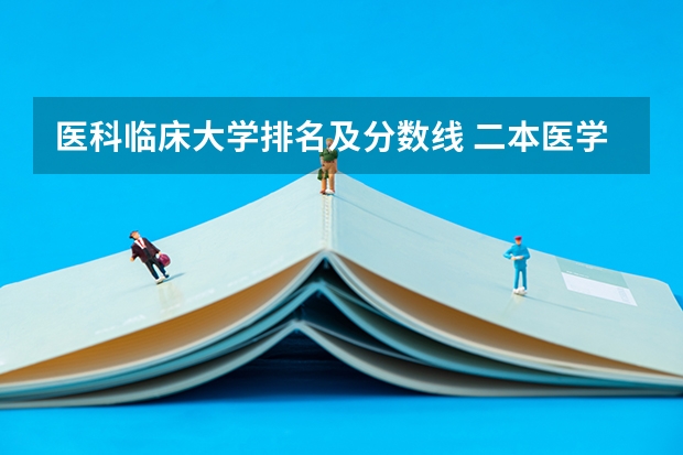 医科临床大学排名及分数线 二本医学院校大学排名及录取分数线