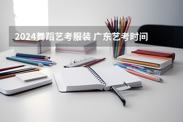 2024舞蹈艺考服装 广东艺考时间