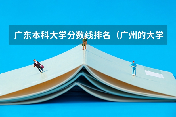 广东本科大学分数线排名（广州的大学排名及分数线）