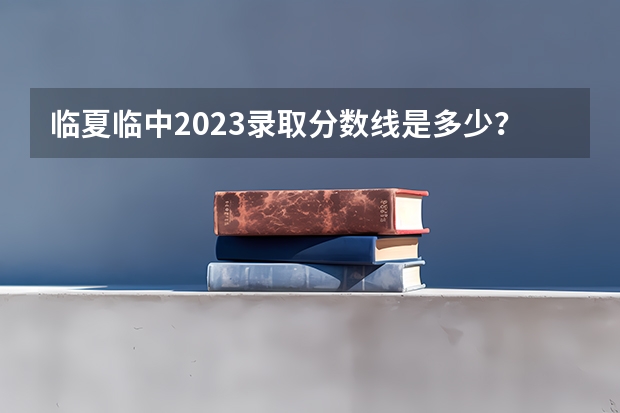 临夏临中2023录取分数线是多少？