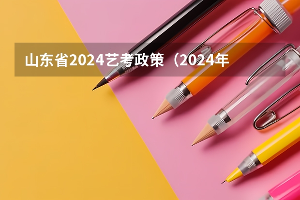 山东省2024艺考政策（2024年编导艺考生新政策）