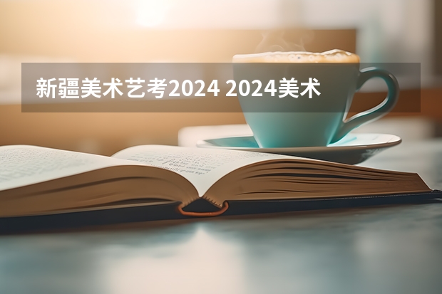 新疆美术艺考2024 2024美术艺考生最新政策