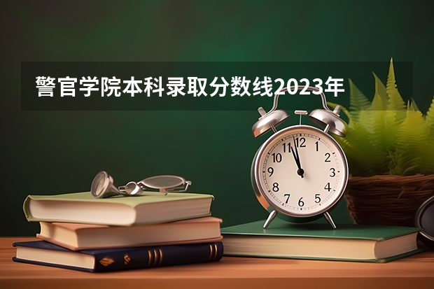 警官学院本科录取分数线2023年 北京警察学院专业录取分数线