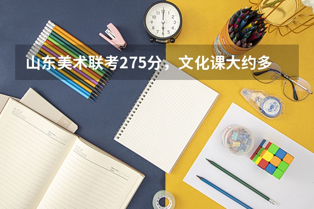 山东美术联考275分，文化课大约多少分能报考山东大学？