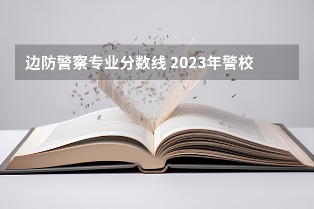 边防警察专业分数线 2023年警校录取分数线