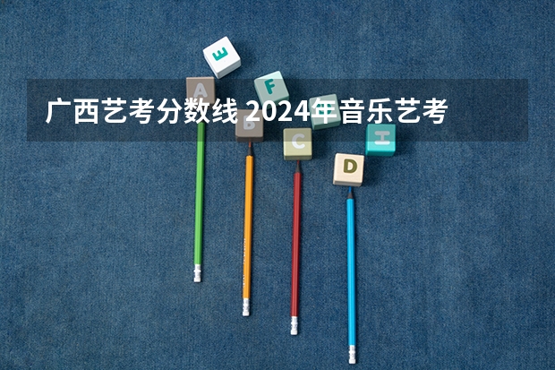广西艺考分数线 2024年音乐艺考政策